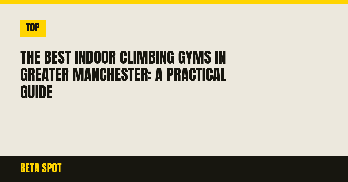 The Best Indoor Climbing Gyms in Greater Manchester: A Practical Guide